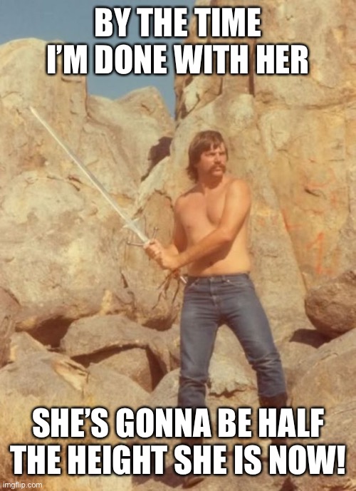 Swordsman Gary | BY THE TIME I’M DONE WITH HER SHE’S GONNA BE HALF THE HEIGHT SHE IS NOW! | image tagged in swordsman gary | made w/ Imgflip meme maker