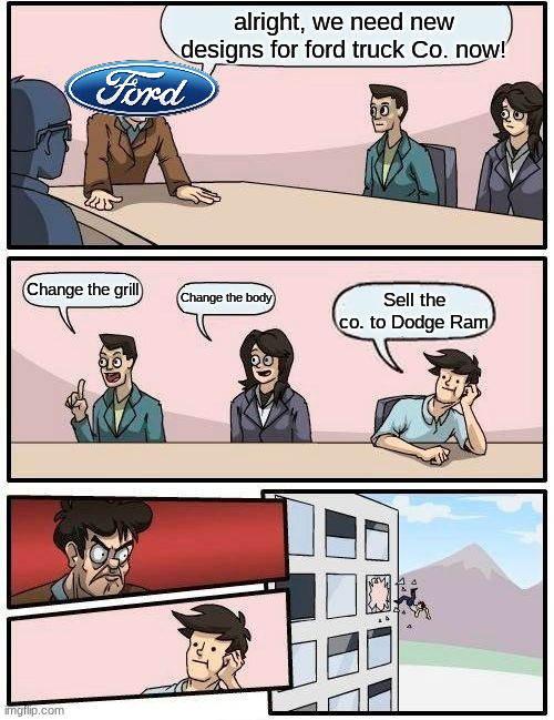 ford Truck Co. | alright, we need new designs for ford truck Co. now! Change the grill; Change the body; Sell the co. to Dodge Ram | image tagged in memes,boardroom meeting suggestion | made w/ Imgflip meme maker
