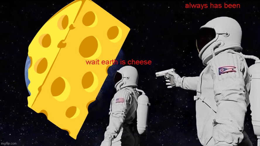 always has been; wait earth is cheese | image tagged in cheese | made w/ Imgflip meme maker