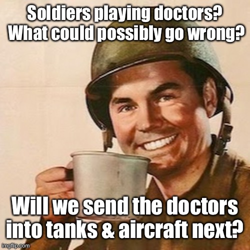 Coffee Soldier | Soldiers playing doctors?  What could possibly go wrong? Will we send the doctors into tanks & aircraft next? | image tagged in coffee soldier | made w/ Imgflip meme maker