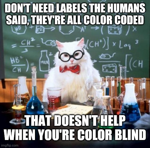 Chemistry Cat Meme | DON'T NEED LABELS THE HUMANS SAID, THEY'RE ALL COLOR CODED; THAT DOESN'T HELP WHEN YOU'RE COLOR BLIND | image tagged in memes,chemistry cat | made w/ Imgflip meme maker