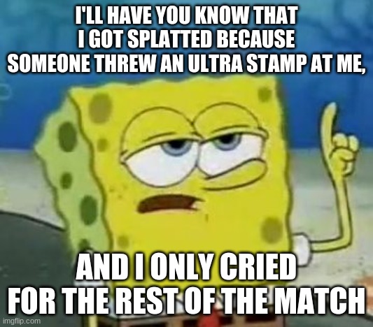 Got splatted by an ultra lucky throw, ( Got 2 hits) | I'LL HAVE YOU KNOW THAT I GOT SPLATTED BECAUSE SOMEONE THREW AN ULTRA STAMP AT ME, AND I ONLY CRIED FOR THE REST OF THE MATCH | image tagged in memes,i'll have you know spongebob | made w/ Imgflip meme maker