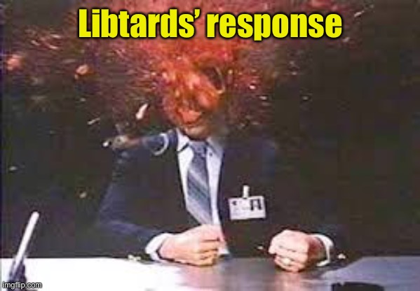 Exploding head | Libtards’ response | image tagged in exploding head | made w/ Imgflip meme maker