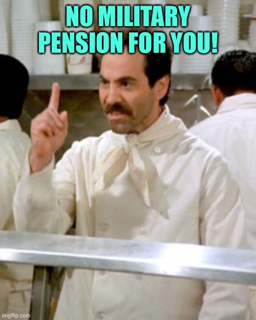 No Soup For You | NO MILITARY PENSION FOR YOU! | image tagged in no soup for you | made w/ Imgflip meme maker
