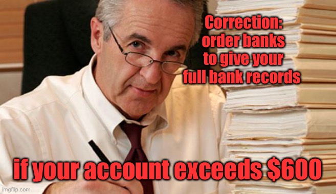 morally ambiguous accountant | Correction: order banks to give your full bank records if your account exceeds $600 | image tagged in morally ambiguous accountant | made w/ Imgflip meme maker