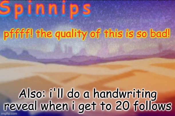 I'm still tryna get the hang of makin templates. i had one prior to this one. | pffff! the quality of this is so bad! Also: i'll do a handwriting reveal when i get to 20 follows | made w/ Imgflip meme maker