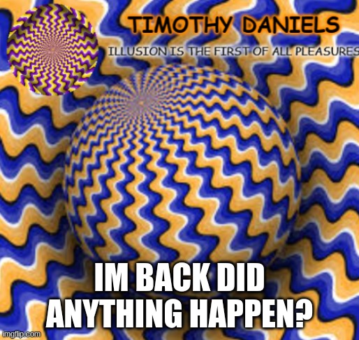 IM BACK DID ANYTHING HAPPEN? | image tagged in yus | made w/ Imgflip meme maker