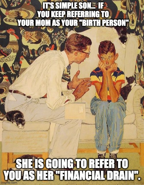 Birthing parent | IT'S SIMPLE SON...  IF YOU KEEP REFERRING TO YOUR MOM AS YOUR "BIRTH PERSON"; SHE IS GOING TO REFER TO YOU AS HER "FINANCIAL DRAIN". | image tagged in memes,the problem is | made w/ Imgflip meme maker