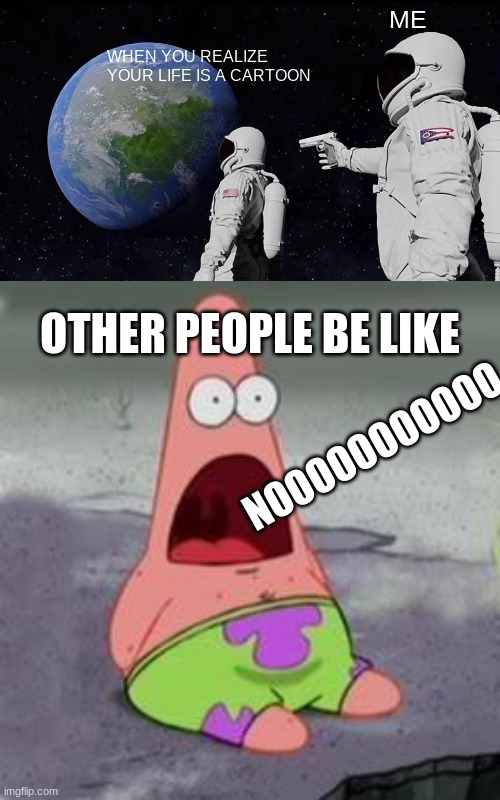 ME; WHEN YOU REALIZE YOUR LIFE IS A CARTOON; OTHER PEOPLE BE LIKE; NOOOOOOOOOOO | image tagged in memes,always has been,suprised patrick | made w/ Imgflip meme maker