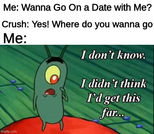 Has anyone made it this far? I never even asked | Me: Wanna Go On a Date with Me? Crush: Yes! Where do you wanna go; Me: | image tagged in plankton i don't know i didnt think id get this far,memes,crush,spongebob | made w/ Imgflip meme maker