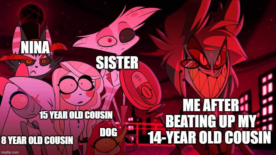 Alastor Hazbin Hotel | NINA; SISTER; ME AFTER BEATING UP MY 14-YEAR OLD COUSIN; 15 YEAR OLD COUSIN; DOG; 8 YEAR OLD COUSIN | image tagged in alastor hazbin hotel | made w/ Imgflip meme maker