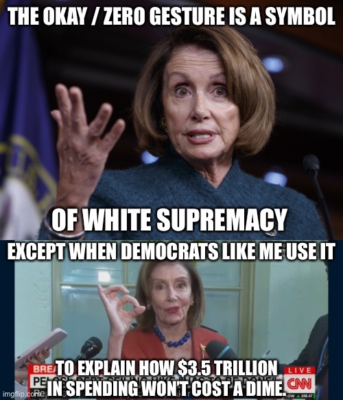 When you forget what you labeled as a right wing dog whistle | THE OKAY / ZERO GESTURE IS A SYMBOL; OF WHITE SUPREMACY; EXCEPT WHEN DEMOCRATS LIKE ME USE IT; TO EXPLAIN HOW $3.5 TRILLION IN SPENDING WON’T COST A DIME. | image tagged in good old nancy pelosi | made w/ Imgflip meme maker