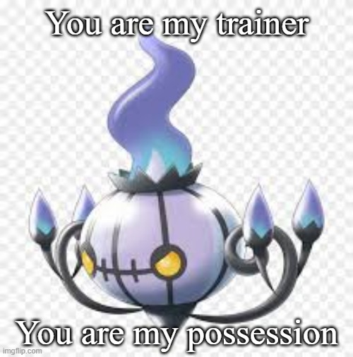 Basically Ghost Types | You are my trainer; You are my possession | image tagged in mad chandelure,pokemon | made w/ Imgflip meme maker