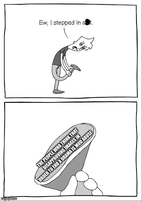 Ew, i stepped in shit | THE PEOPLE WHO THINK THAT DISAPPROVING IMAGES IN ORDER TO END A DRAMA IS MOD ABUSE | image tagged in ew i stepped in shit | made w/ Imgflip meme maker