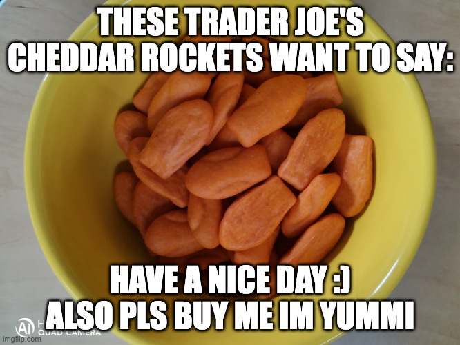 e | THESE TRADER JOE'S CHEDDAR ROCKETS WANT TO SAY:; HAVE A NICE DAY :) ALSO PLS BUY ME IM YUMMI | image tagged in cheddar rockets,memes | made w/ Imgflip meme maker