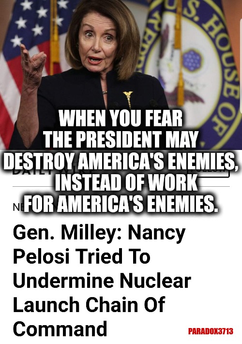 Treason at Play | WHEN YOU FEAR THE PRESIDENT MAY DESTROY AMERICA'S ENEMIES,    INSTEAD OF WORK FOR AMERICA'S ENEMIES. PARADOX3713 | image tagged in memes,politics,nancy pelosi,democrats,us army,treason | made w/ Imgflip meme maker