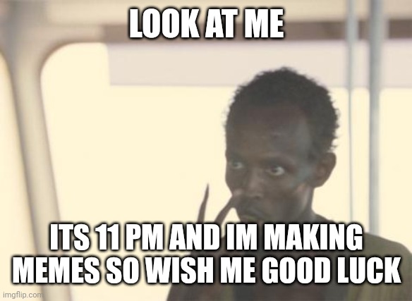 Pls help | LOOK AT ME; ITS 11 PM AND IM MAKING MEMES SO WISH ME GOOD LUCK | image tagged in memes,i'm the captain now | made w/ Imgflip meme maker