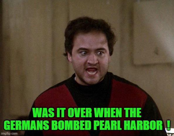 John Belushi - Animal House | WAS IT OVER WHEN THE GERMANS BOMBED PEARL HARBOR  ! | image tagged in john belushi - animal house | made w/ Imgflip meme maker