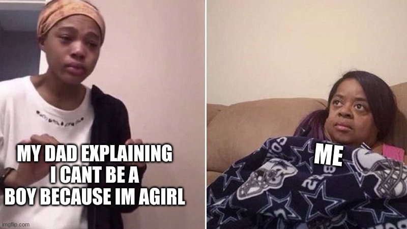 Me explaining to my mom | MY DAD EXPLAINING I CANT BE A BOY BECAUSE IM AGIRL; ME | image tagged in me explaining to my mom | made w/ Imgflip meme maker