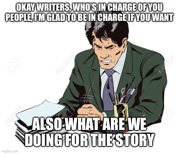 “You have good leadership skills” - my many teachers and peers | OKAY WRITERS, WHO’S IN CHARGE OF YOU PEOPLE, I’M GLAD TO BE IN CHARGE IF YOU WANT; ALSO WHAT ARE WE DOING FOR THE STORY | image tagged in slamming table | made w/ Imgflip meme maker