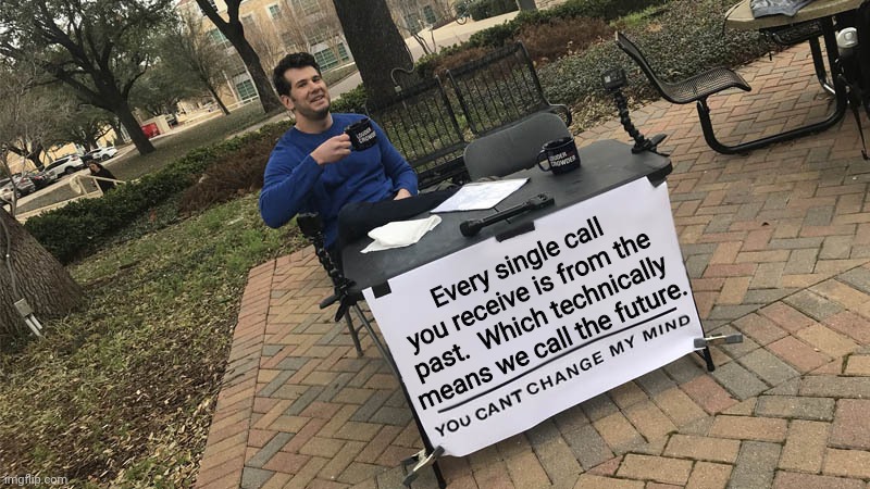 It's true... | Every single call you receive is from the past.  Which technically means we call the future. | image tagged in you can't change my mind | made w/ Imgflip meme maker