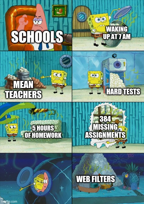 making this meme is literally a break from homework i'm doing right now | WAKING UP AT 7 AM; SCHOOLS; MEAN TEACHERS; HARD TESTS; 384 MISSING ASSIGNMENTS; 5 HOURS OF HOMEWORK; WEB FILTERS | image tagged in spongebob shows patrick garbage,school,school sucks,relatable | made w/ Imgflip meme maker