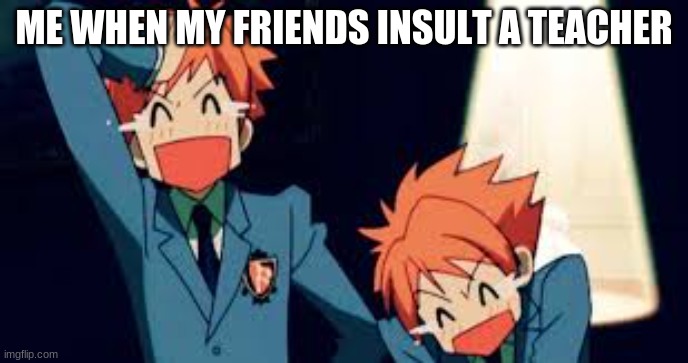 yes | ME WHEN MY FRIENDS INSULT A TEACHER | image tagged in the brothers laughing | made w/ Imgflip meme maker