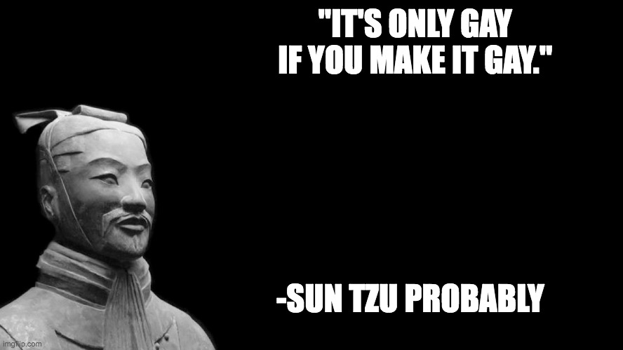 It's true | "IT'S ONLY GAY IF YOU MAKE IT GAY."; -SUN TZU PROBABLY | image tagged in sun tzu | made w/ Imgflip meme maker
