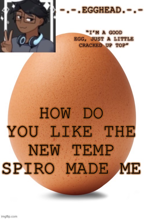 Egghead temp (definetley made by egghead. Definetly not Spiro... | HOW DO YOU LIKE THE NEW TEMP SPIRO MADE ME | image tagged in egghead temp | made w/ Imgflip meme maker