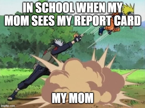 poke naruto | IN SCHOOL WHEN MY MOM SEES MY REPORT CARD; MY MOM | image tagged in poke naruto | made w/ Imgflip meme maker