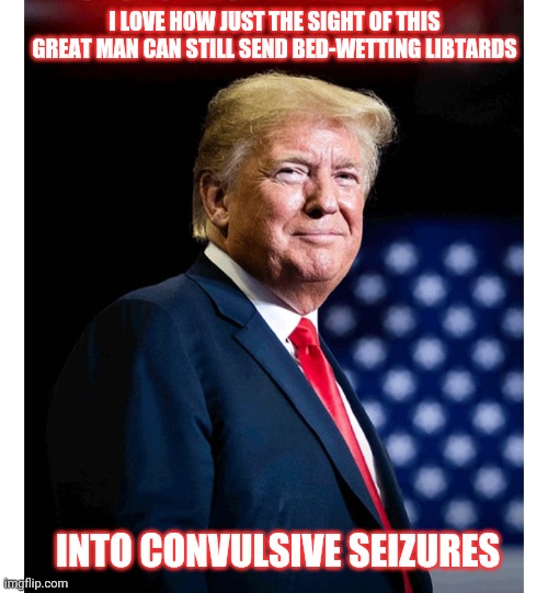 Still got TDS? | I LOVE HOW JUST THE SIGHT OF THIS GREAT MAN CAN STILL SEND BED-WETTING LIBTARDS; INTO CONVULSIVE SEIZURES | image tagged in stupid liberals,tds | made w/ Imgflip meme maker