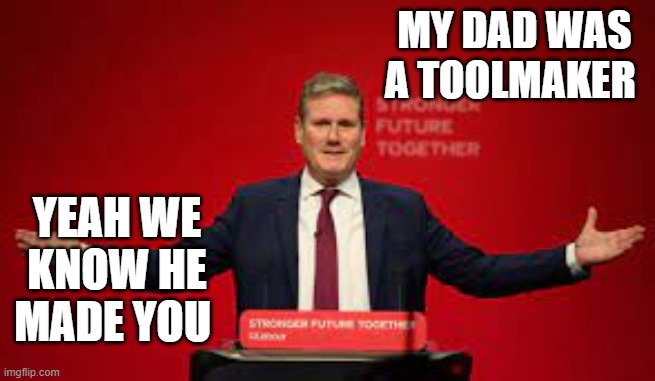 MY DAD WAS A TOOLMAKER; YEAH WE KNOW HE MADE YOU | image tagged in labour party | made w/ Imgflip meme maker