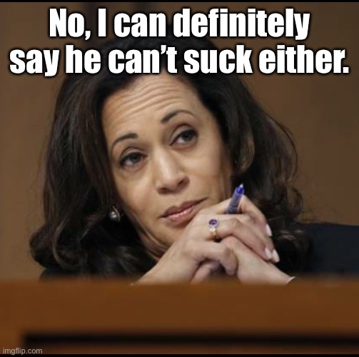 Kamala Harris  | No, I can definitely say he can’t suck either. | image tagged in kamala harris | made w/ Imgflip meme maker