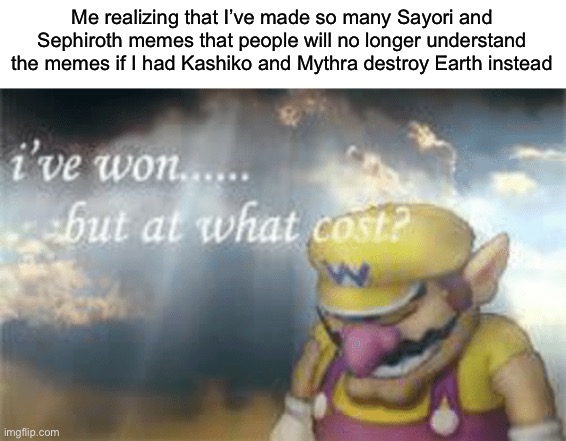 I've won but at what cost? | Me realizing that I’ve made so many Sayori and Sephiroth memes that people will no longer understand the memes if I had Kashiko and Mythra destroy Earth instead | image tagged in i've won but at what cost,sayori and sephiroth,kashiko murasaki and mythra | made w/ Imgflip meme maker