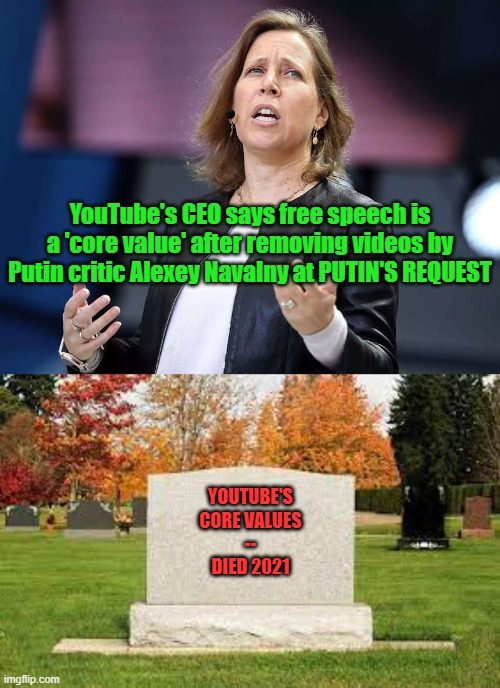 YouTube "Core Values" | YouTube's CEO says free speech is a 'core value' after removing videos by Putin critic Alexey Navalny at PUTIN'S REQUEST; YOUTUBE'S
CORE VALUES
--
DIED 2021 | image tagged in youtube,hypocrisy,politics | made w/ Imgflip meme maker