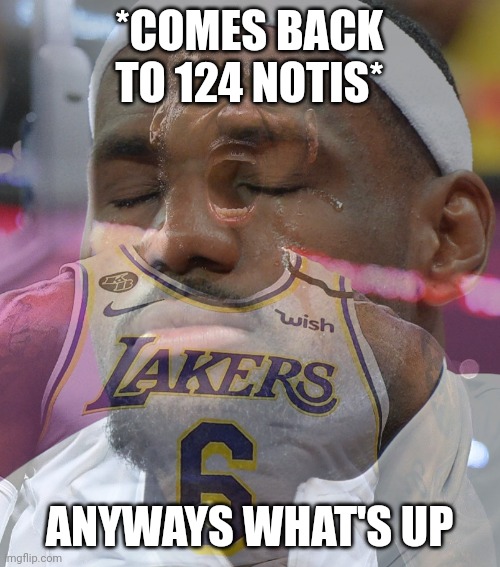 Crying LeBron James | *COMES BACK TO 124 NOTIS*; ANYWAYS WHAT'S UP | image tagged in crying lebron james | made w/ Imgflip meme maker
