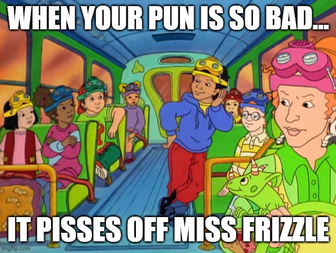 Carlos! | WHEN YOUR PUN IS SO BAD... IT PISSES OFF MISS FRIZZLE | image tagged in magic school bus,pissed off,bad pun,cartoon,funny memes,memes | made w/ Imgflip meme maker