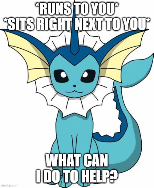 *RUNS TO YOU*
*SITS RIGHT NEXT TO YOU* WHAT CAN I DO TO HELP? | made w/ Imgflip meme maker