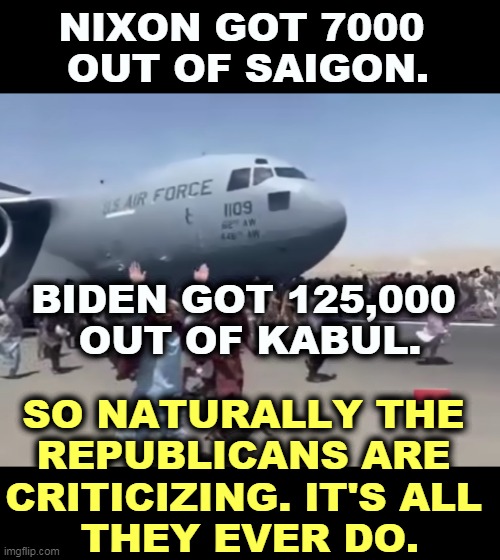 Oh look, the Republicans are being snarky again. | NIXON GOT 7000 
OUT OF SAIGON. BIDEN GOT 125,000 
OUT OF KABUL. SO NATURALLY THE 
REPUBLICANS ARE 
CRITICIZING. IT'S ALL 
THEY EVER DO. | image tagged in guy running happy next to army air plane in afghanistan,afghanistan,nixon,biden,hero | made w/ Imgflip meme maker