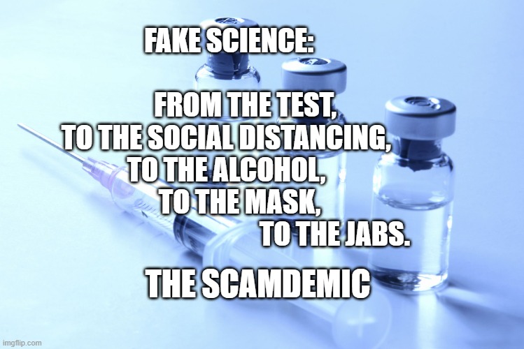 vaccine | FAKE SCIENCE:                                                     FROM THE TEST,          
 TO THE SOCIAL DISTANCING,                 TO THE ALCOHOL,                        TO THE MASK,                                              TO THE JABS. THE SCAMDEMIC | image tagged in vaccine | made w/ Imgflip meme maker