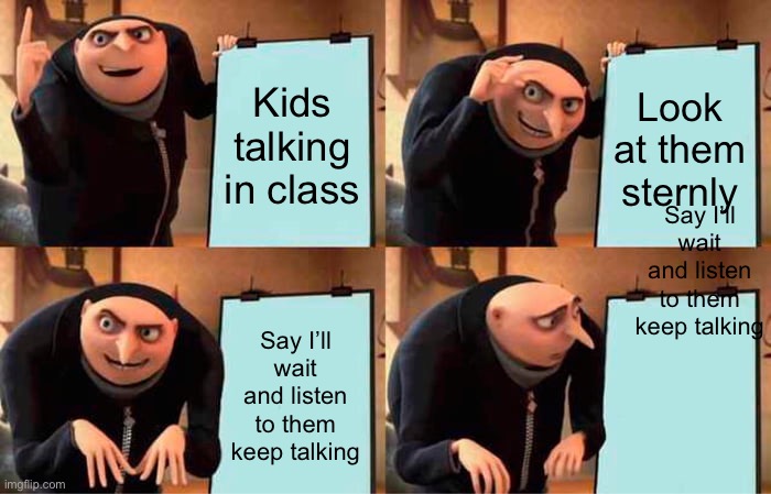 Teachers planning their morning be like | Kids talking in class; Look at them sternly; Say I’ll wait and listen to them keep talking; Say I’ll wait and listen to them keep talking | image tagged in memes,gru's plan | made w/ Imgflip meme maker