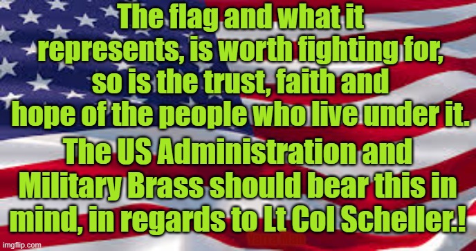 Lt Col Scheller, the US, faith and flag | The flag and what it represents, is worth fighting for, so is the trust, faith and hope of the people who live under it. The US Administration and Military Brass should bear this in mind, in regards to Lt Col Scheller.! Yarra Man | image tagged in us trust worth fighting for,marines,afghanistan | made w/ Imgflip meme maker