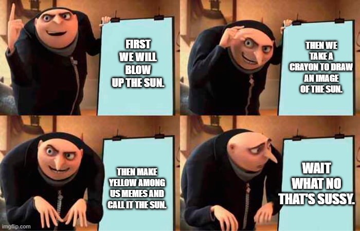 When Trying to Recreate the Sun. | THEN WE TAKE A CRAYON TO DRAW AN IMAGE OF THE SUN. FIRST WE WILL BLOW UP THE SUN. WAIT WHAT NO THAT'S SUSSY. THEN MAKE YELLOW AMONG US MEMES AND CALL IT THE SUN. | image tagged in funny memes,sun,gru's plan | made w/ Imgflip meme maker