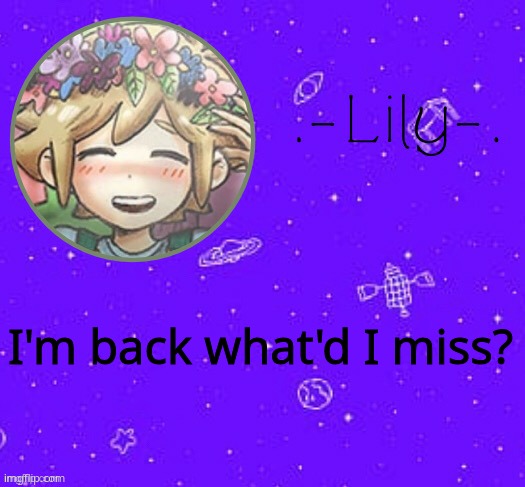Lily's Basil temp (thanks Suga) | I'm back what'd I miss? | image tagged in lily's basil temp thanks suga | made w/ Imgflip meme maker