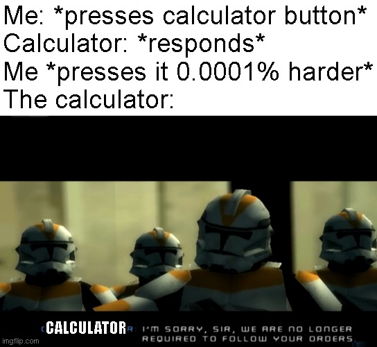I'm sorry but there is no excuse for not relating to this | Me: *presses calculator button*
Calculator: *responds*
Me *presses it 0.0001% harder*
The calculator:; CALCULATOR | image tagged in i m sorry sir we are no longer required to follow your orders,calculator,relatable | made w/ Imgflip meme maker