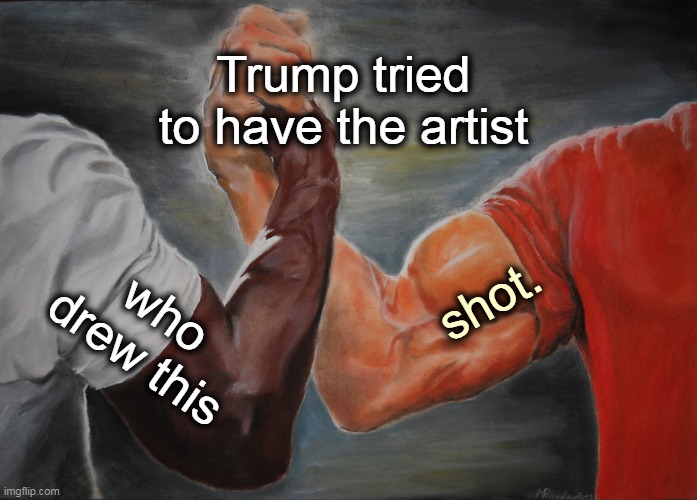 OK, who's replacing who? | Trump tried to have the artist; shot. who drew this | image tagged in memes,epic handshake,trump,racist,scum | made w/ Imgflip meme maker