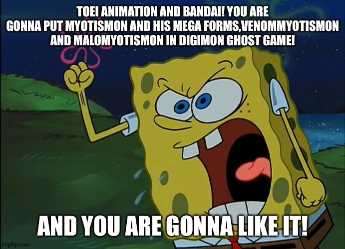 YOU ARE GONNA LIKE IT! | TOEI ANIMATION AND BANDAI! YOU ARE GONNA PUT MYOTISMON AND HIS MEGA FORMS,VENOMMYOTISMON AND MALOMYOTISMON IN DIGIMON GHOST GAME! AND YOU ARE GONNA LIKE IT! | image tagged in you are gonna like it | made w/ Imgflip meme maker