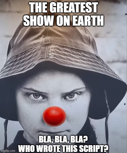 Greta Bla,Bla | THE GREATEST SHOW ON EARTH; BLA, BLA, BLA? WHO WROTE THIS SCRIPT? | image tagged in greta thunberg,ecofascist greta thunberg,greta inc | made w/ Imgflip meme maker