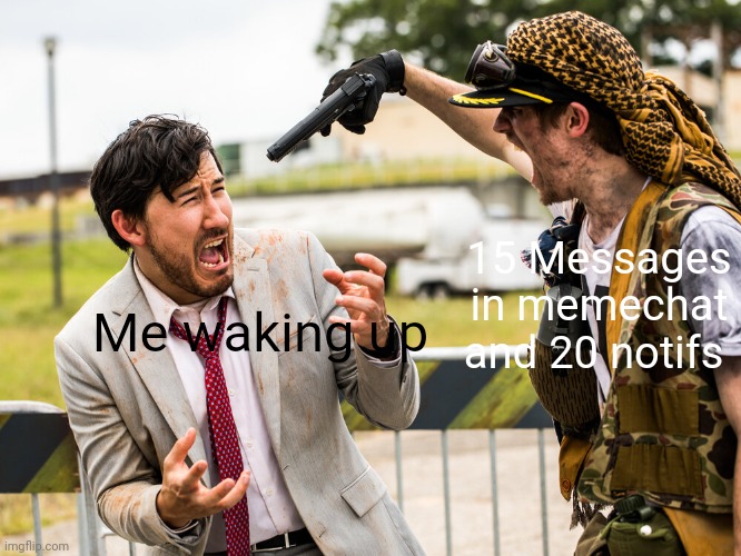 Can anybody relate? | 15 Messages in memechat and 20 notifs; Me waking up | image tagged in markiplier gun threatened,fjixjejxhf | made w/ Imgflip meme maker