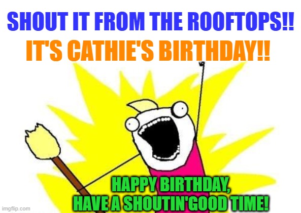 X All The Y | SHOUT IT FROM THE ROOFTOPS!! IT'S CATHIE'S BIRTHDAY!! HAPPY BIRTHDAY, HAVE A SHOUTIN'GOOD TIME! | image tagged in memes,x all the y | made w/ Imgflip meme maker